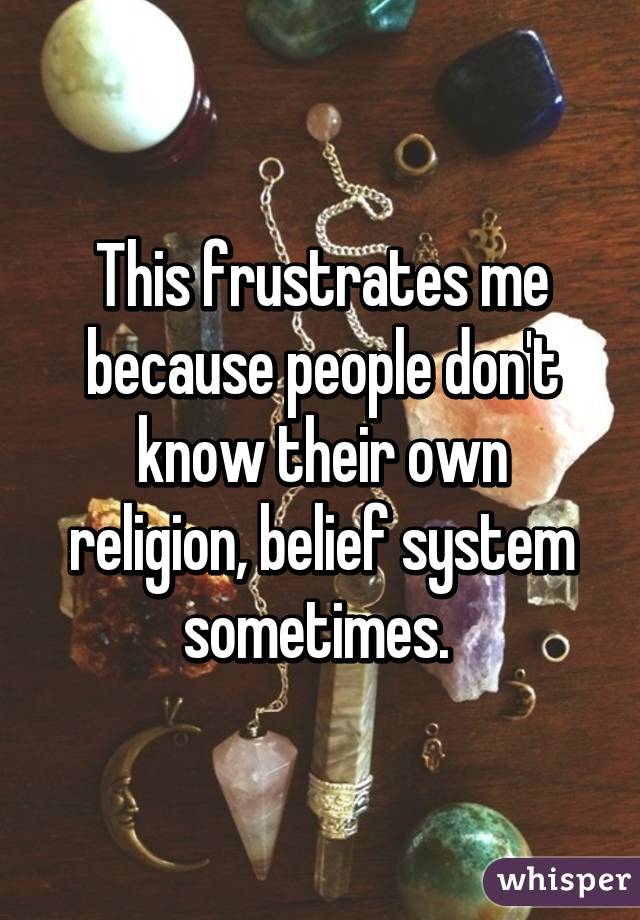 This frustrates me because people don't know their own religion, belief system sometimes. 