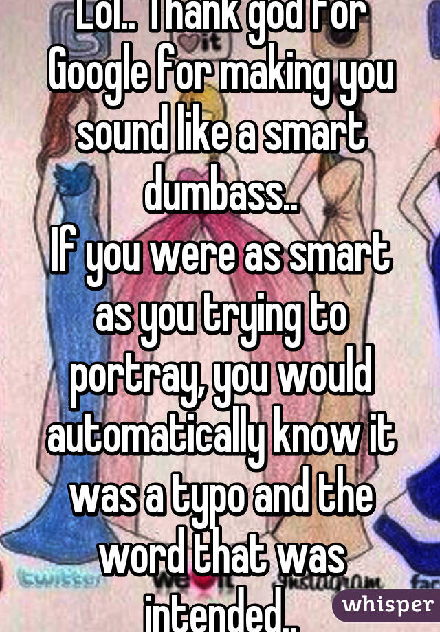 Lol.. Thank god for Google for making you sound like a smart dumbass..
If you were as smart as you trying to portray, you would automatically know it was a typo and the word that was intended..