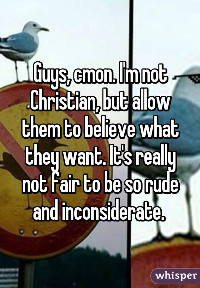 Guys, cmon. I'm not Christian, but allow them to believe what they want. It's really not fair to be so rude and inconsiderate. 