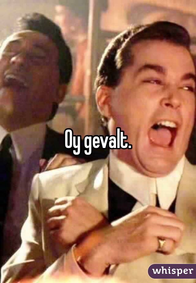 Oy gevalt.