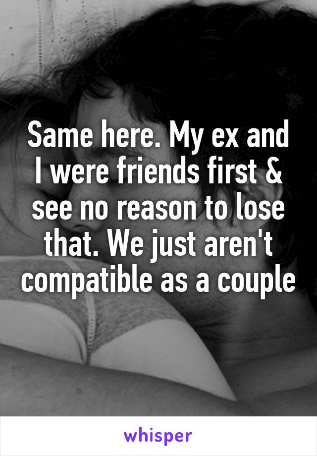 Same here. My ex and I were friends first & see no reason to lose that. We just aren't compatible as a couple 