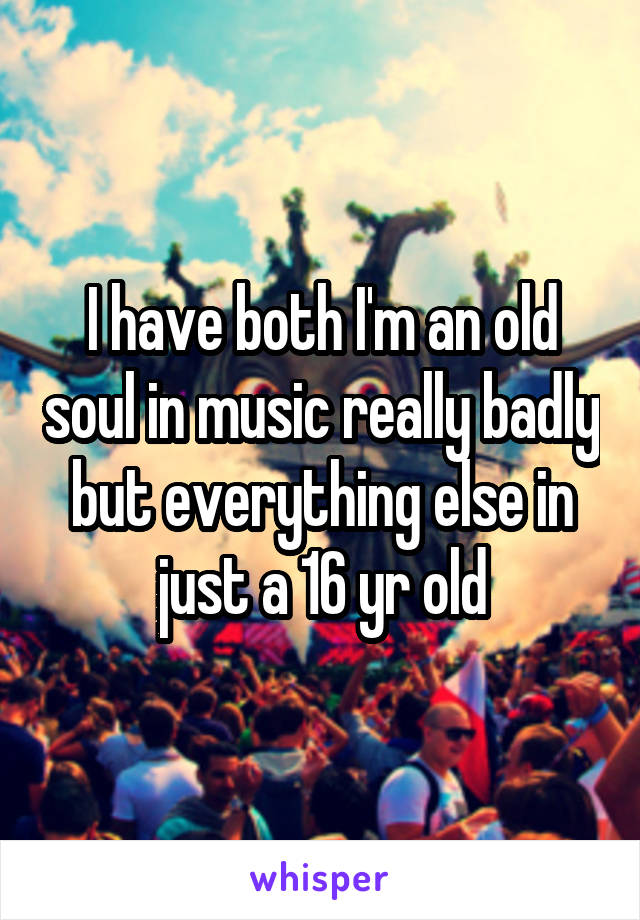 I have both I'm an old soul in music really badly but everything else in just a 16 yr old