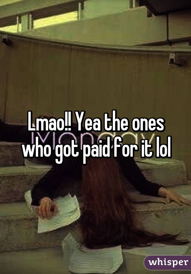 Lmao!! Yea the ones who got paid for it lol