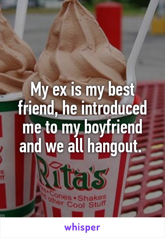 My ex is my best friend, he introduced me to my boyfriend and we all hangout. 