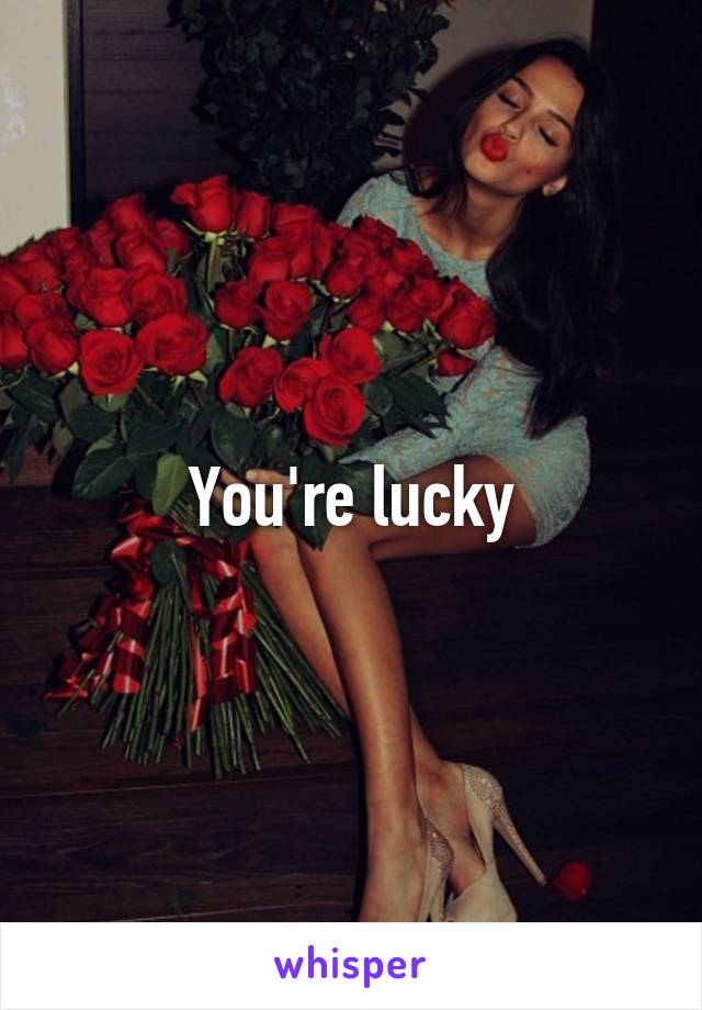 You're lucky