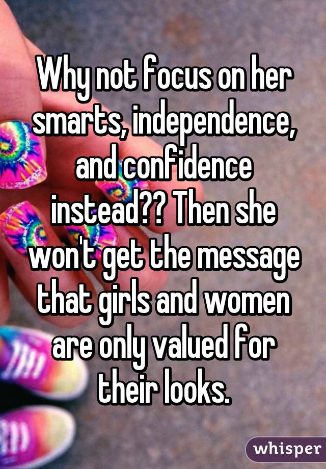 Why not focus on her smarts, independence, and confidence instead?? Then she won't get the message that girls and women are only valued for their looks.