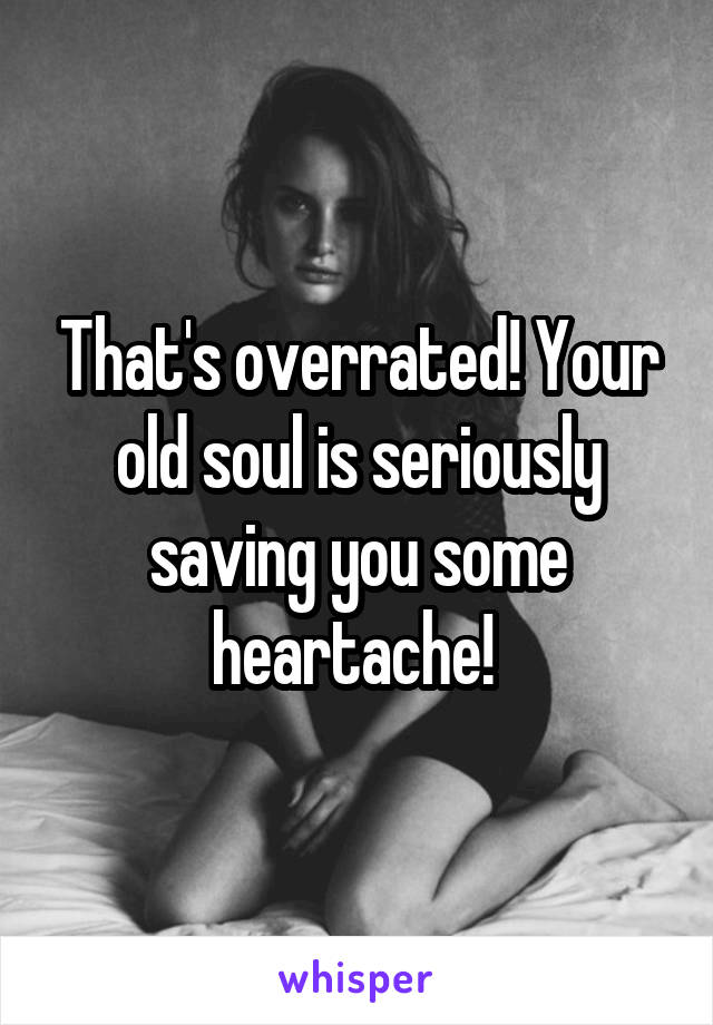 That's overrated! Your old soul is seriously saving you some heartache! 