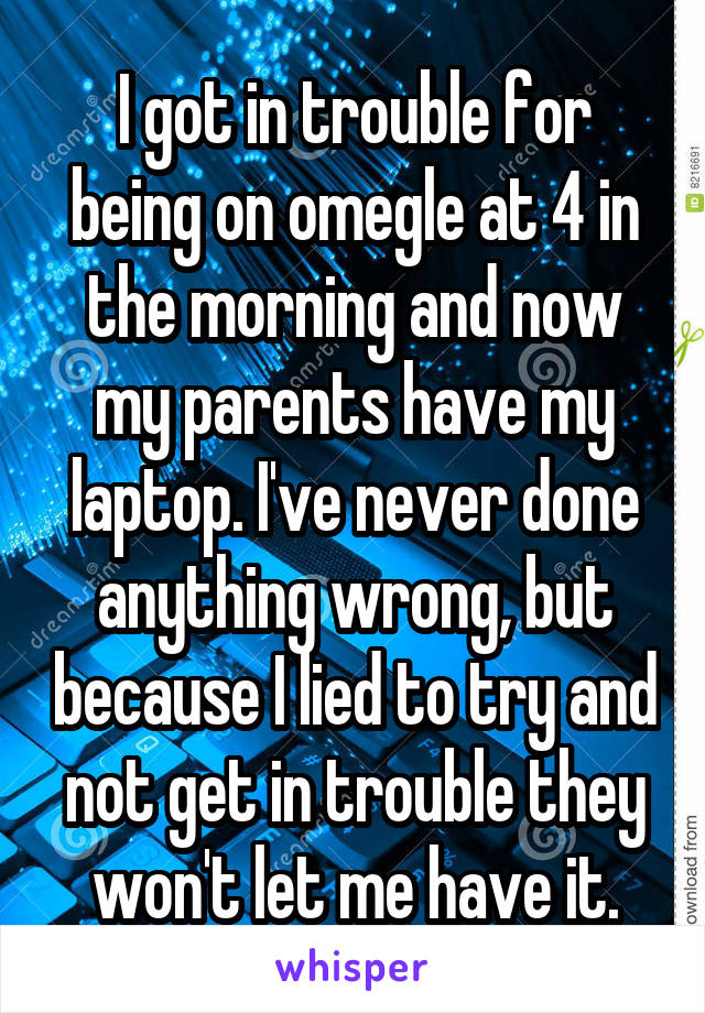 I got in trouble for being on omegle at 4 in the morning and now my parents have my laptop. I've never done anything wrong, but because I lied to try and not get in trouble they won't let me have it.