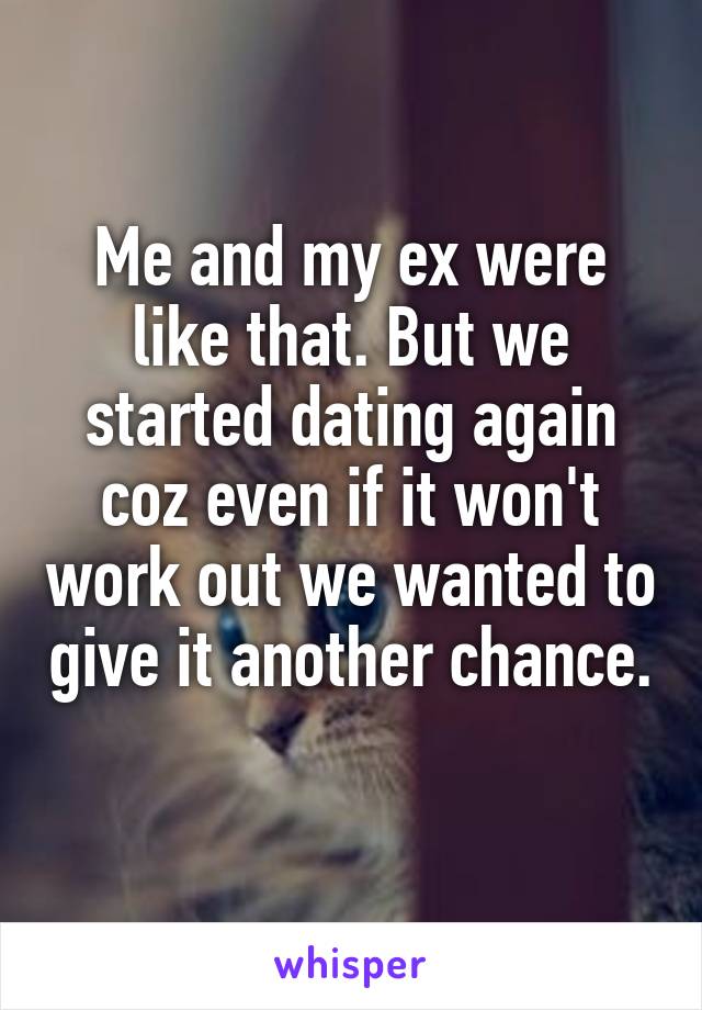 Me and my ex were like that. But we started dating again coz even if it won't work out we wanted to give it another chance. 