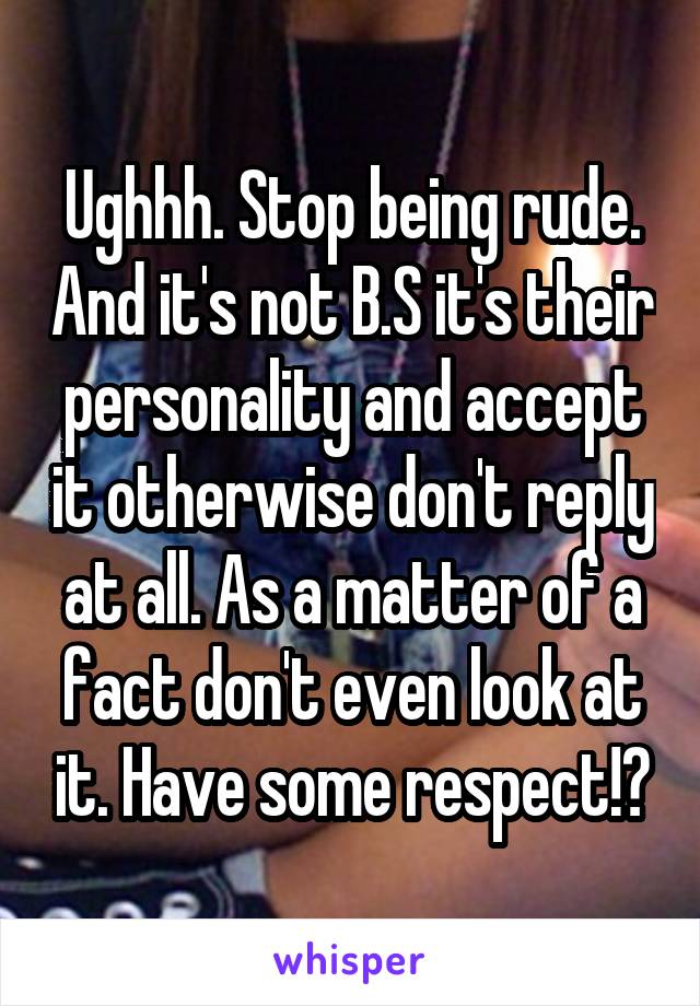 Ughhh. Stop being rude. And it's not B.S it's their personality and accept it otherwise don't reply at all. As a matter of a fact don't even look at it. Have some respect!😒