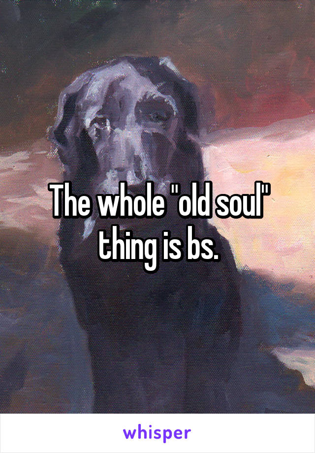 The whole "old soul" thing is bs.