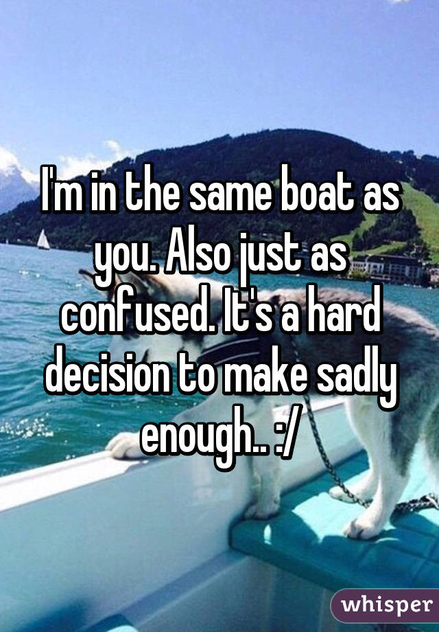 I'm in the same boat as you. Also just as confused. It's a hard decision to make sadly enough.. :/