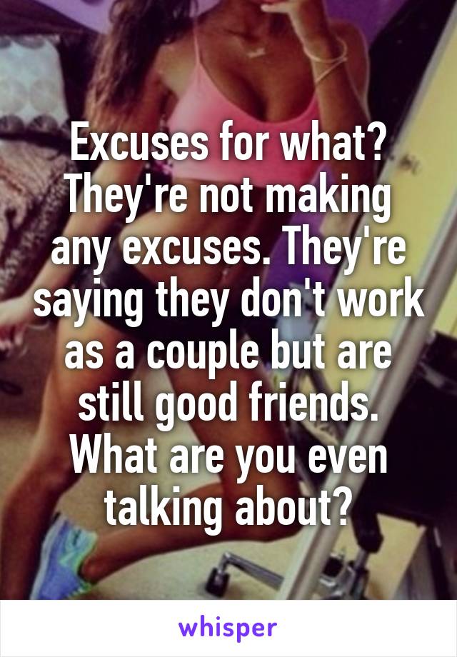 Excuses for what? They're not making any excuses. They're saying they don't work as a couple but are still good friends. What are you even talking about?