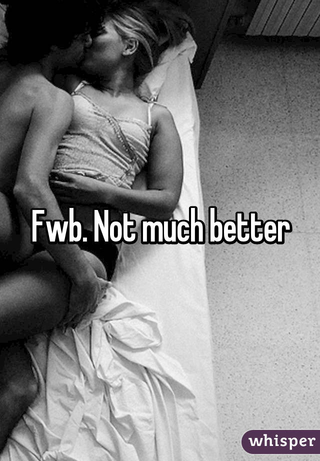 Fwb. Not much better