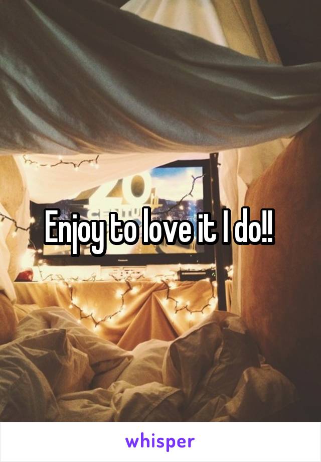 Enjoy to love it I do!! 