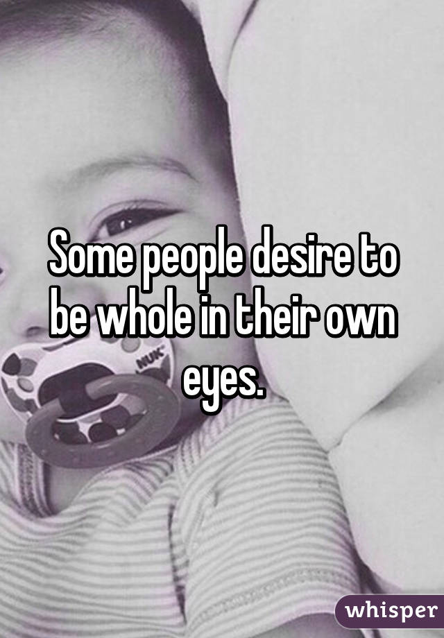 Some people desire to be whole in their own eyes.