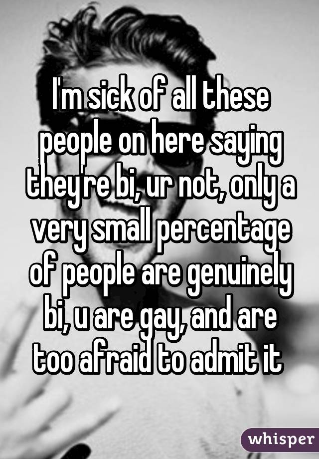 I'm sick of all these people on here saying they're bi, ur not, only a very small percentage of people are genuinely bi, u are gay, and are too afraid to admit it 