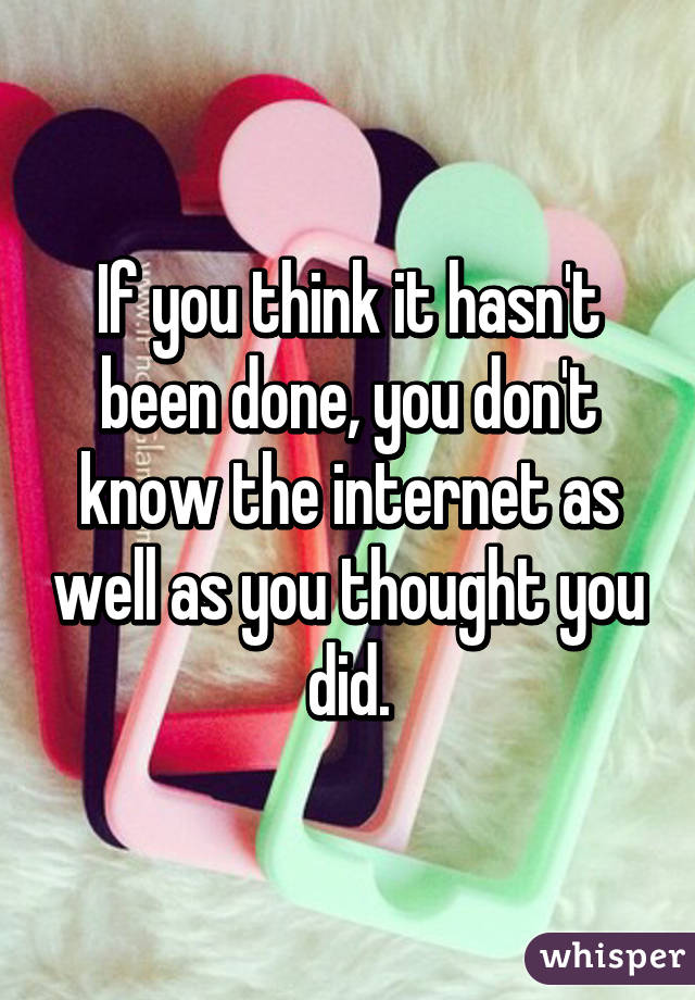 If you think it hasn't been done, you don't know the internet as well as you thought you did.