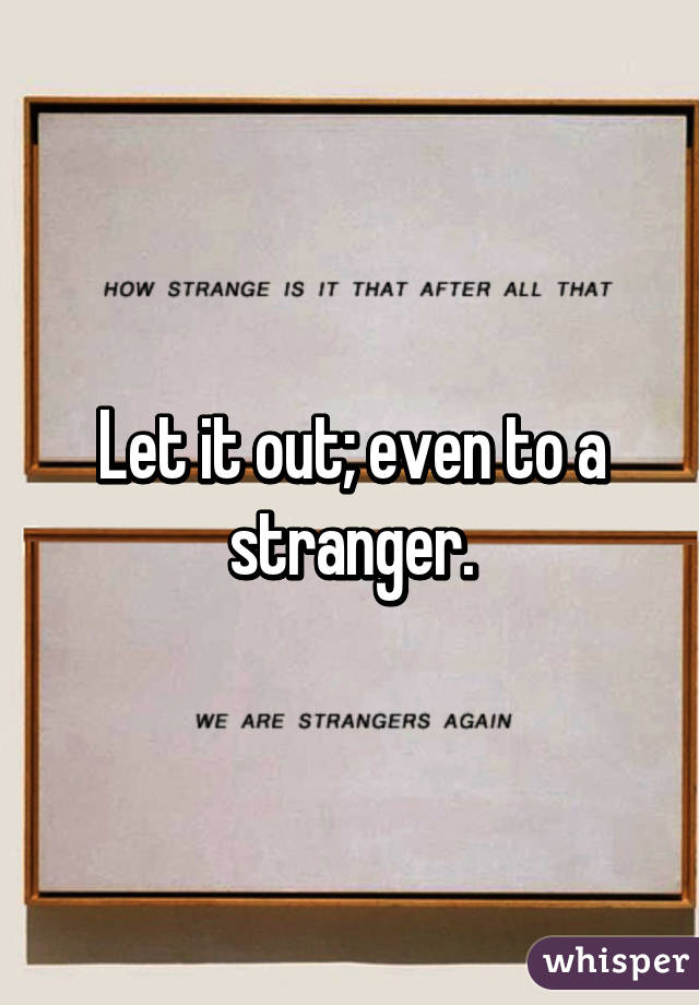 Let it out; even to a stranger.