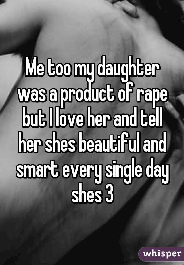 Me too my daughter was a product of rape but I love her and tell her shes beautiful and smart every single day shes 3