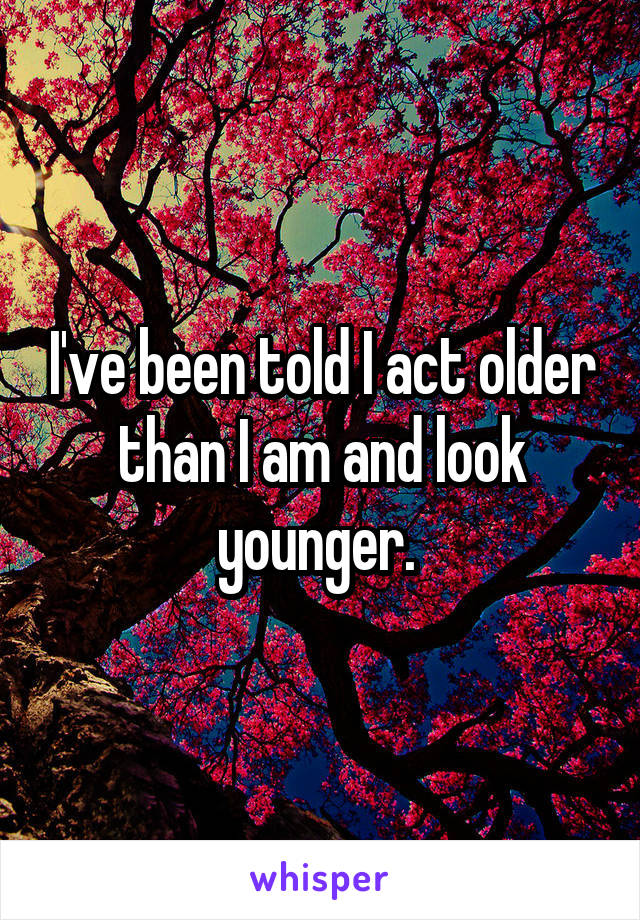 I've been told I act older than I am and look younger. 