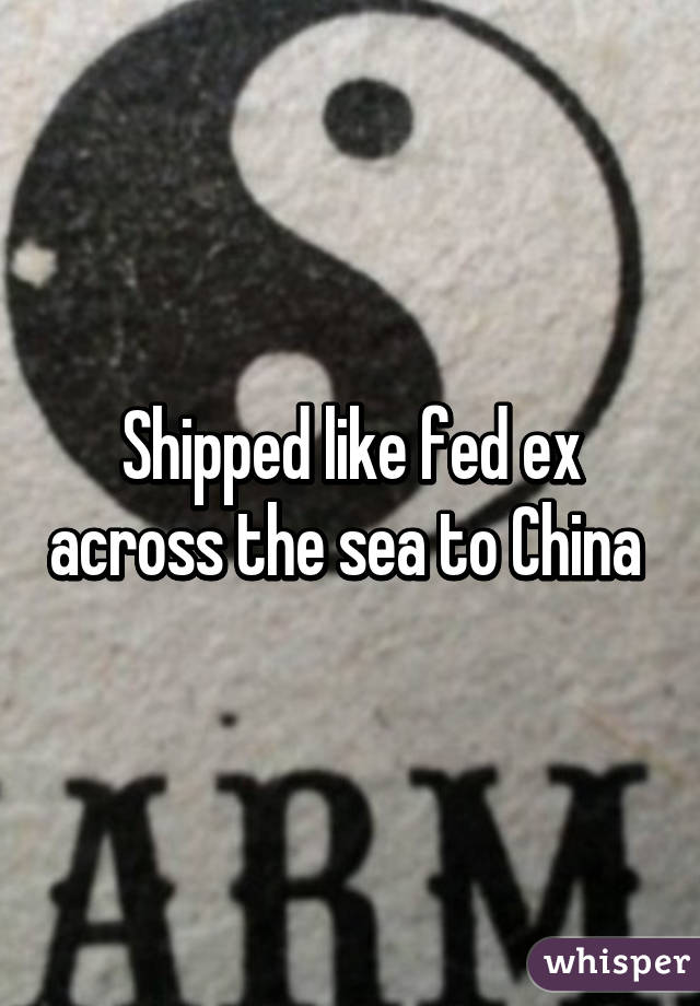 Shipped like fed ex across the sea to China 