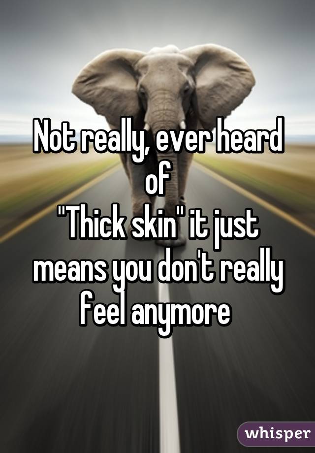 Not really, ever heard of
"Thick skin" it just means you don't really feel anymore 