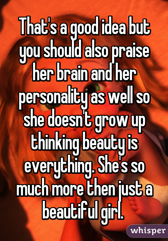 That's a good idea but you should also praise her brain and her personality as well so she doesn't grow up thinking beauty is everything. She's so much more then just a beautiful girl. 