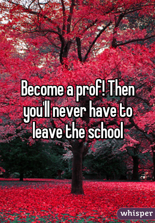 Become a prof! Then you'll never have to leave the school