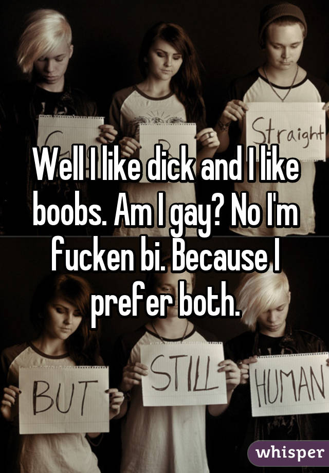 Well I like dick and I like boobs. Am I gay? No I'm fucken bi. Because I prefer both.