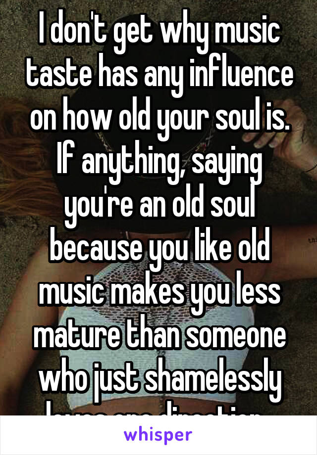 I don't get why music taste has any influence on how old your soul is. If anything, saying you're an old soul because you like old music makes you less mature than someone who just shamelessly loves one direction. 