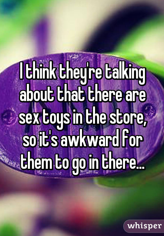 I think they're talking about that there are sex toys in the store, so it's awkward for them to go in there...