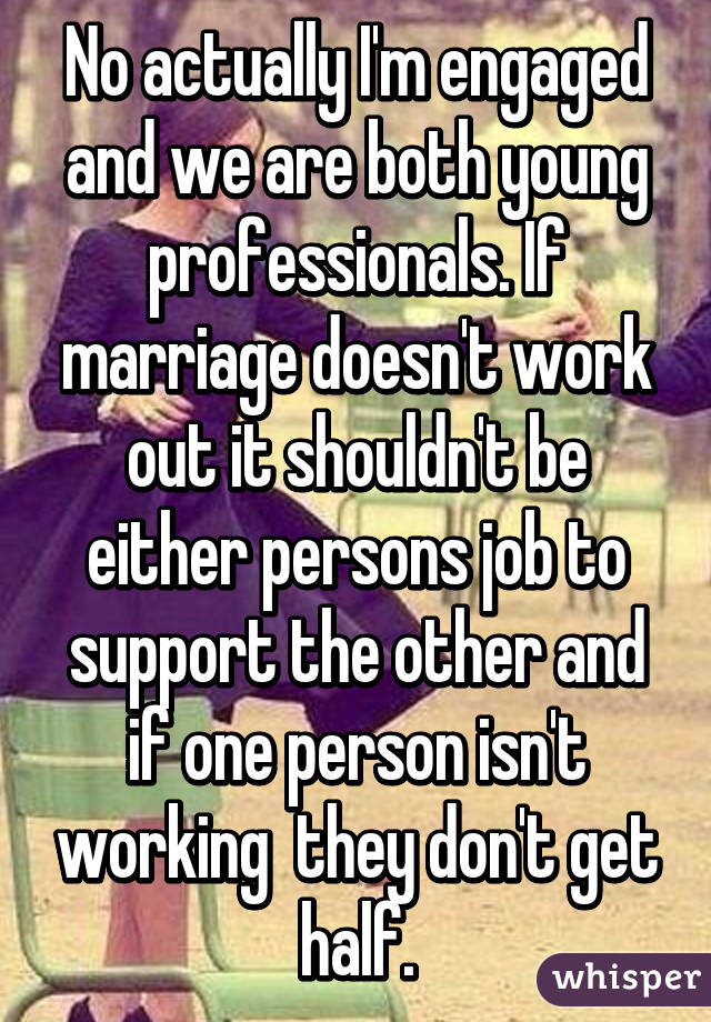 No actually I'm engaged and we are both young professionals. If marriage doesn't work out it shouldn't be either persons job to support the other and if one person isn't working  they don't get half.