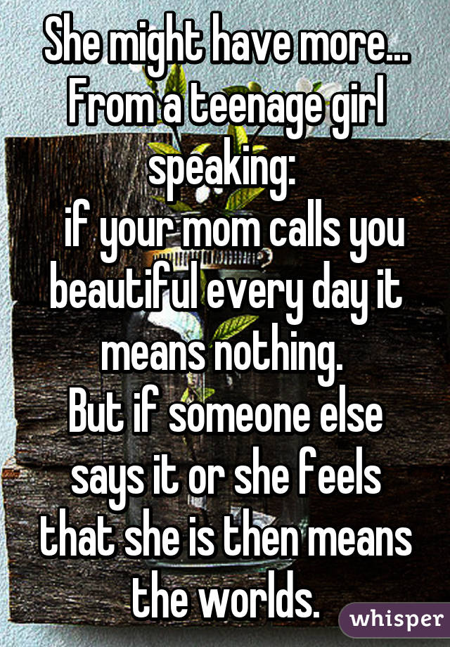 She might have more...
From a teenage girl speaking: 
  if your mom calls you beautiful every day it means nothing. 
But if someone else says it or she feels that she is then means the worlds.