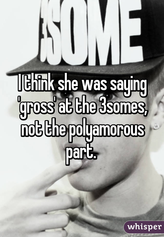 I think she was saying 'gross' at the 3somes, not the polyamorous part. 