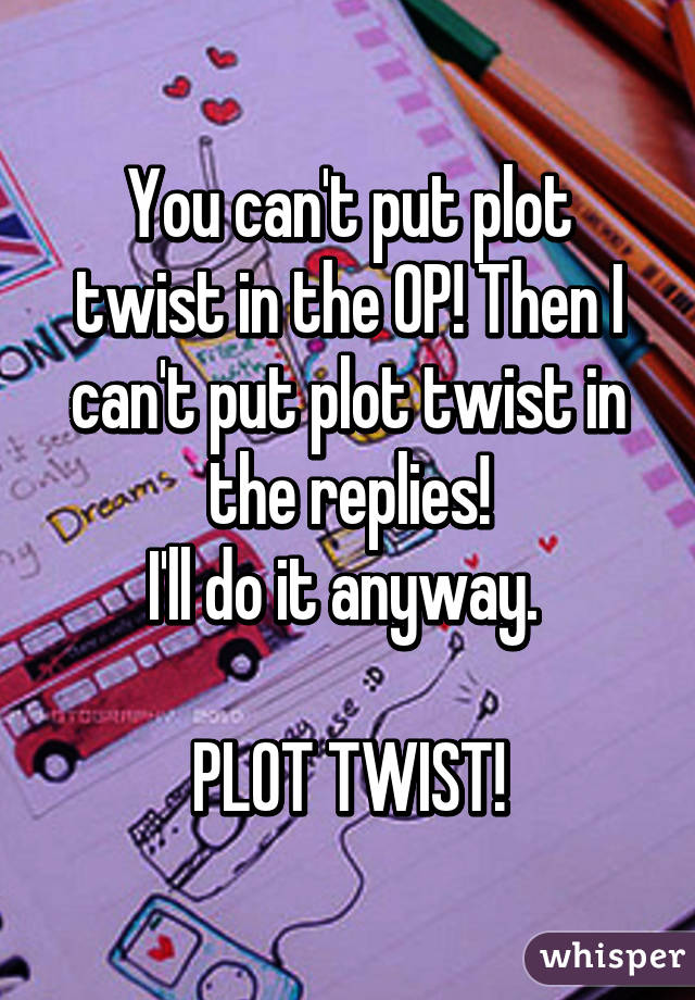 You can't put plot twist in the OP! Then I can't put plot twist in the replies!
I'll do it anyway. 

PLOT TWIST!