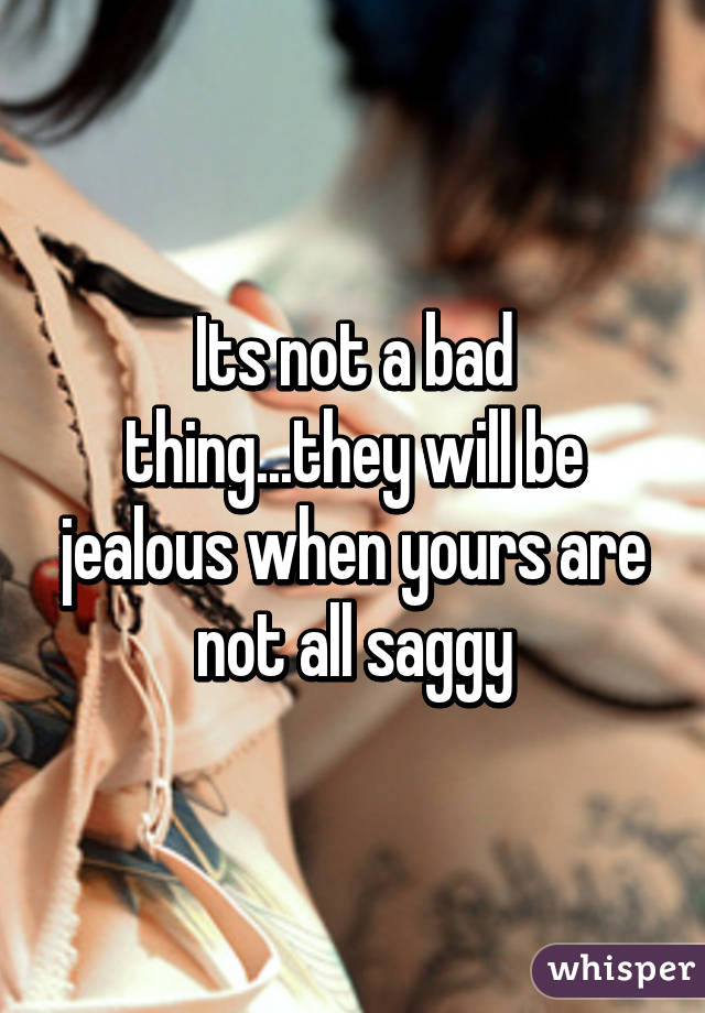 Its not a bad thing...they will be jealous when yours are not all saggy