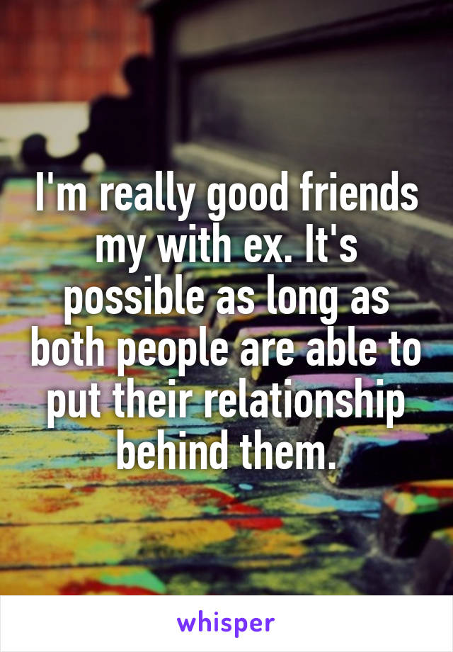 I'm really good friends my with ex. It's possible as long as both people are able to put their relationship behind them.