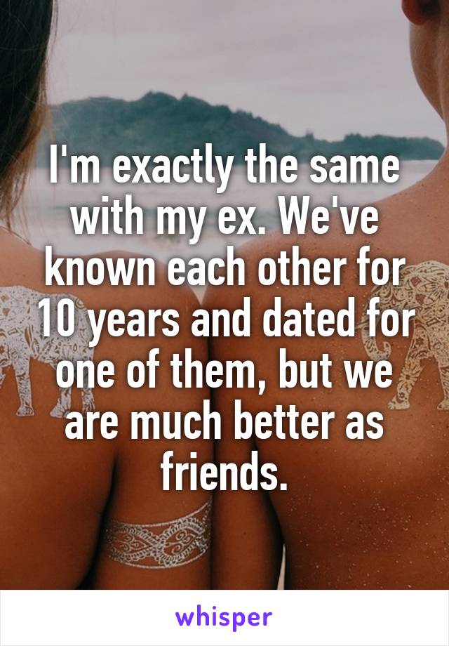 I'm exactly the same with my ex. We've known each other for 10 years and dated for one of them, but we are much better as friends.