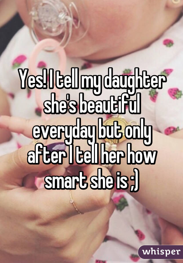 Yes! I tell my daughter she's beautiful everyday but only after I tell her how smart she is ;)