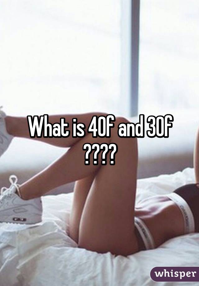 What is 40f and 30f ????