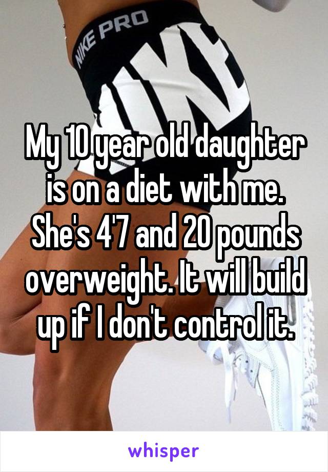 My 10 year old daughter is on a diet with me. She's 4'7 and 20 pounds overweight. It will build up if I don't control it.