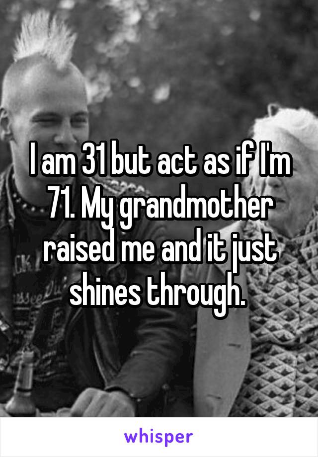 I am 31 but act as if I'm 71. My grandmother raised me and it just shines through. 