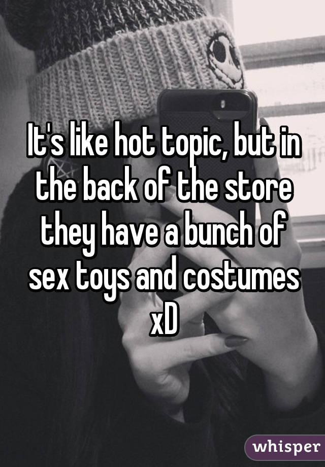 It's like hot topic, but in the back of the store they have a bunch of sex toys and costumes xD