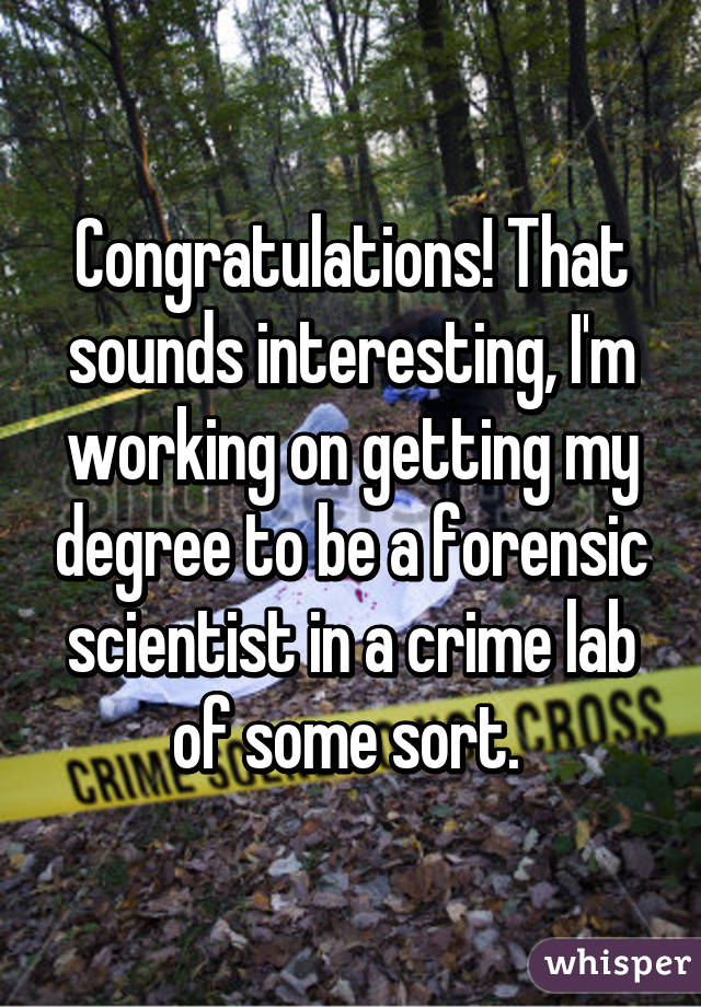 Congratulations! That sounds interesting, I'm working on getting my degree to be a forensic scientist in a crime lab of some sort. 