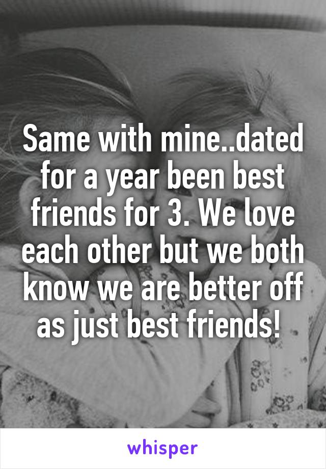 Same with mine..dated for a year been best friends for 3. We love each other but we both know we are better off as just best friends! 