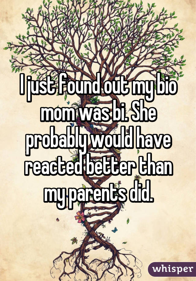 I just found out my bio mom was bi. She probably would have reacted better than my parents did.