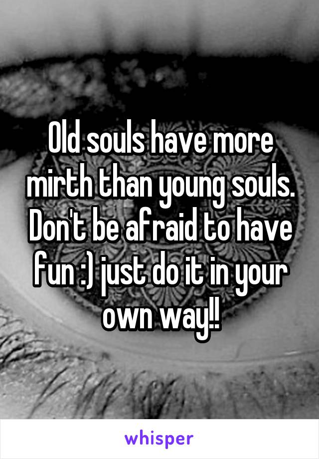 Old souls have more mirth than young souls. Don't be afraid to have fun :) just do it in your own way!!