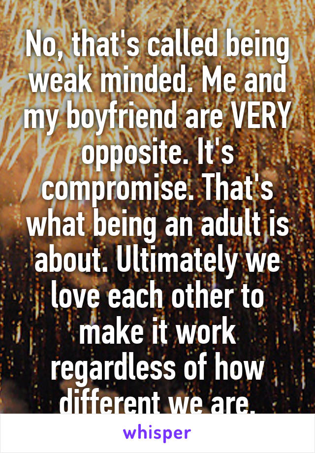 No, that's called being weak minded. Me and my boyfriend are VERY opposite. It's compromise. That's what being an adult is about. Ultimately we love each other to make it work regardless of how different we are.