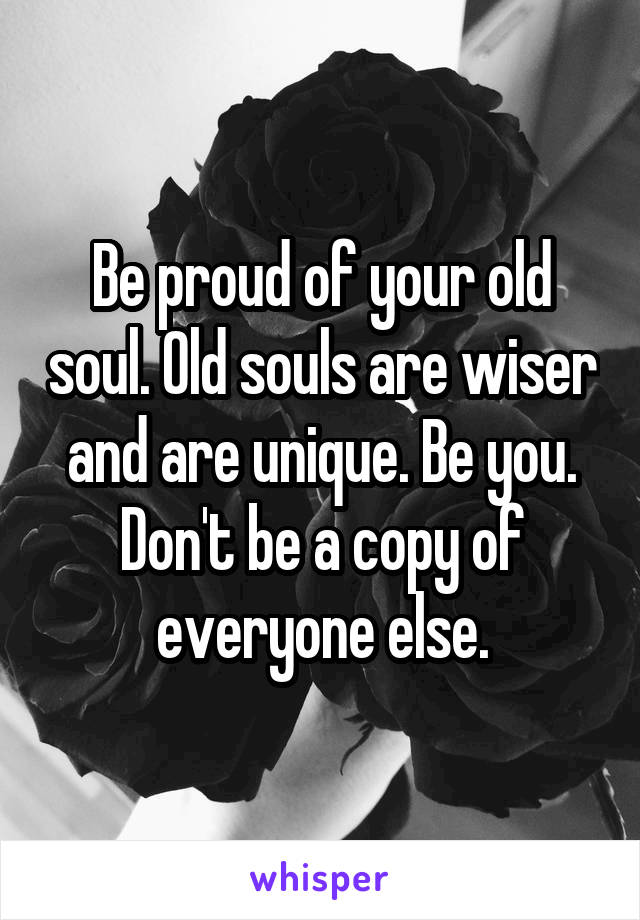 Be proud of your old soul. Old souls are wiser and are unique. Be you. Don't be a copy of everyone else.